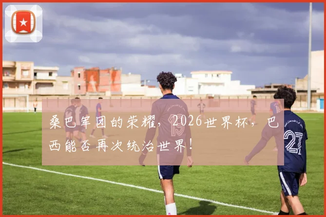 桑巴军团的荣耀，2026世界杯，巴西能否再次统治世界！