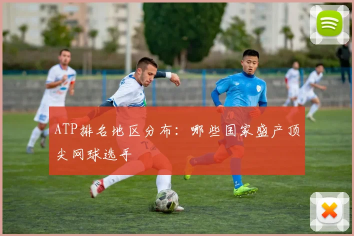 ATP排名地区分布：哪些国家盛产顶尖网球选手