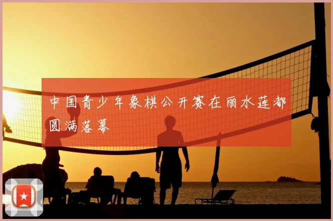中国青少年象棋公开赛在丽水莲都圆满落幕