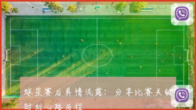 球星赛后真情流露：分享比赛关键时刻心路历程