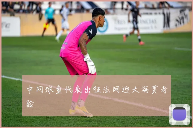 中网球童代表出征法网迎大满贯考验