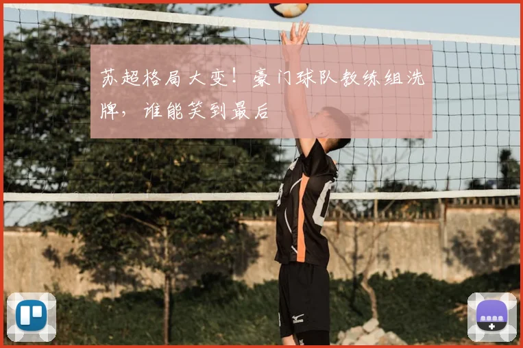 苏超格局大变！豪门球队教练组洗牌，谁能笑到最后