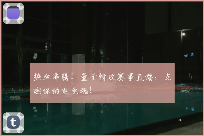 热血沸腾！量子特攻赛事直播，点燃你的电竞魂！
