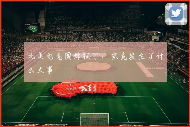北美电竞圈炸锅了，究竟发生了什么大事