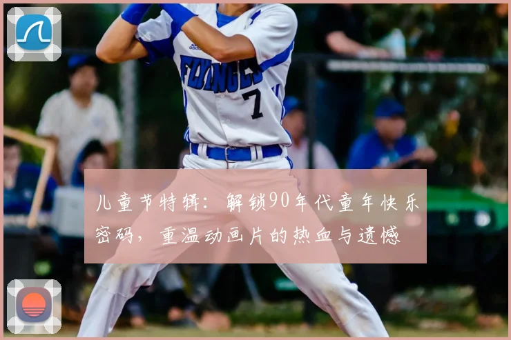 儿童节特辑：解锁90年代童年快乐密码，重温动画片的热血与遗憾