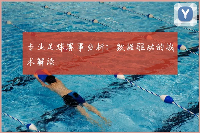 专业足球赛事分析：数据驱动的战术解读