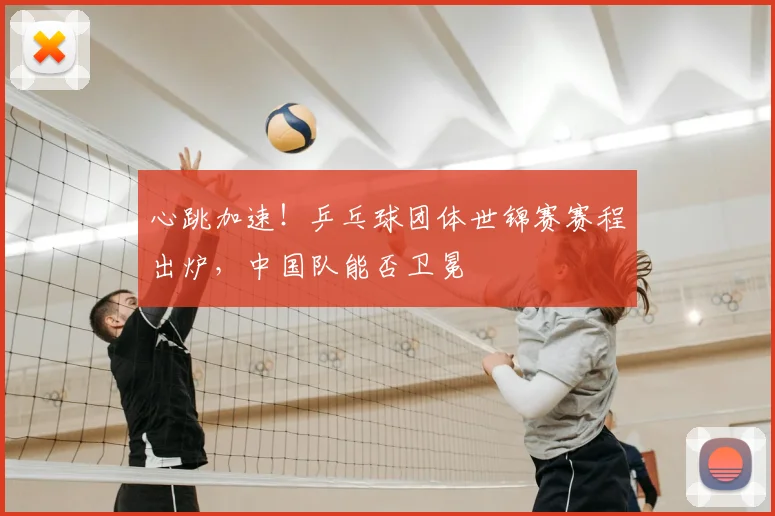 心跳加速！乒乓球团体世锦赛赛程出炉，中国队能否卫冕
