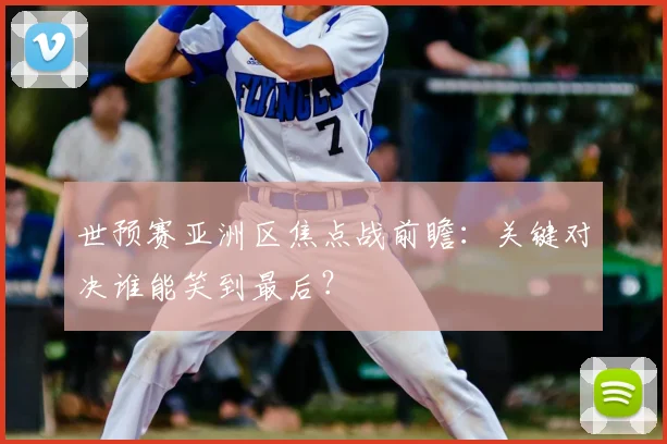世预赛亚洲区焦点战前瞻：关键对决谁能笑到最后？