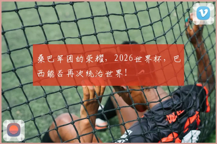 桑巴军团的荣耀，2026世界杯，巴西能否再次统治世界！