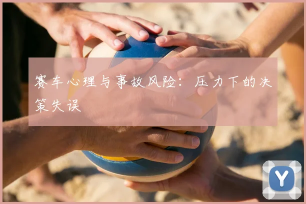 赛车心理与事故风险：压力下的决策失误