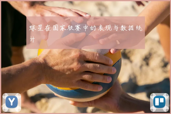 球星在国家联赛中的表现与数据统计