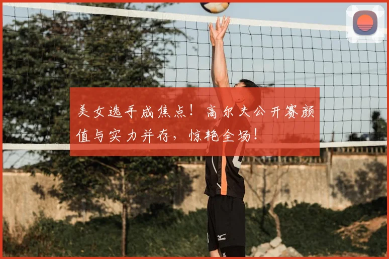 美女选手成焦点！高尔夫公开赛颜值与实力并存，惊艳全场！