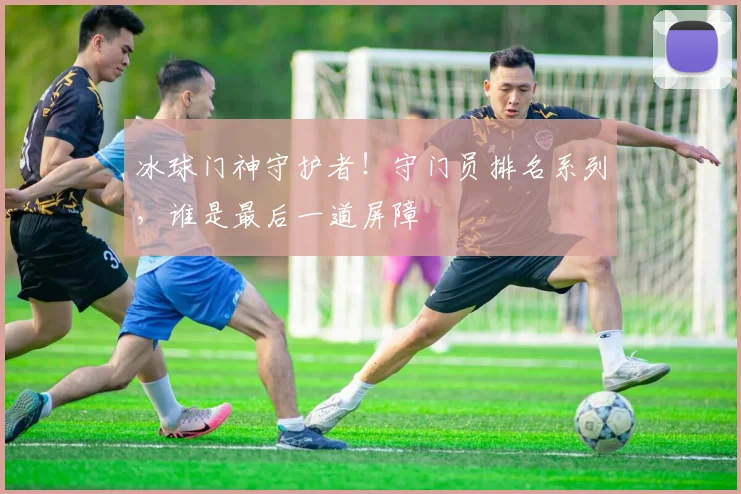 冰球门神守护者！守门员排名系列，谁是最后一道屏障