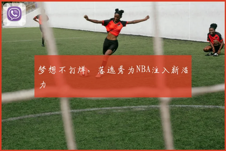 梦想不打烊，落选秀为NBA注入新活力