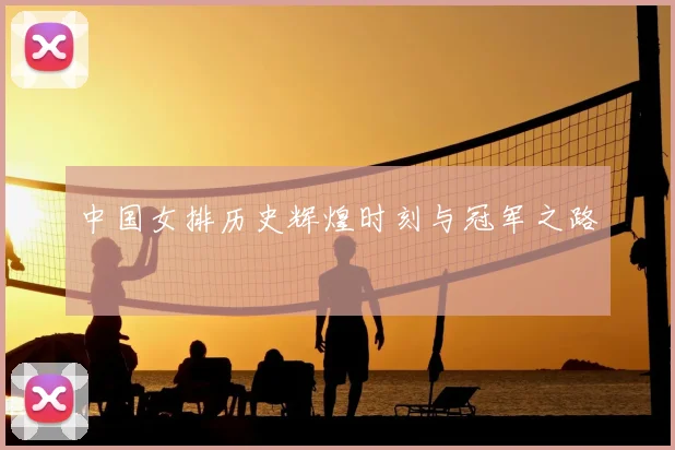 中国女排历史辉煌时刻与冠军之路