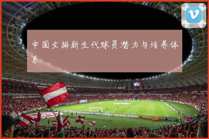 中国女排新生代球员潜力与培养体系