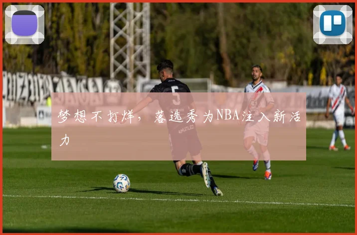 梦想不打烊，落选秀为NBA注入新活力