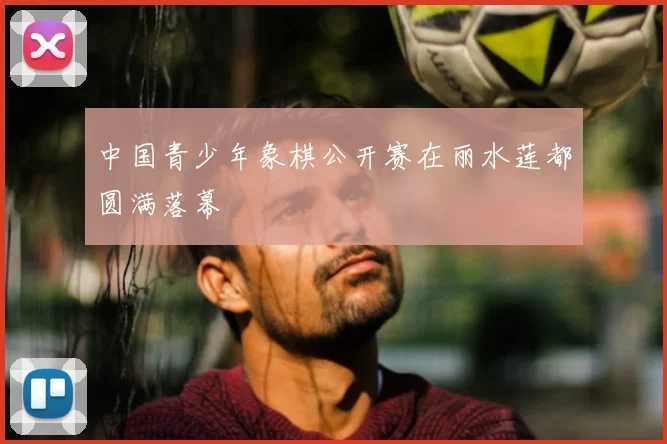 中国青少年象棋公开赛在丽水莲都圆满落幕