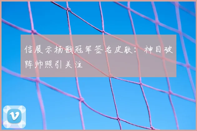 信展示杨戬冠军签名皮肤：神目破阵帅照引关注