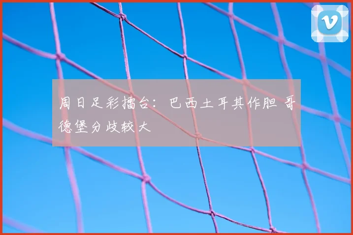 周日足彩擂台：巴西土耳其作胆 哥德堡分歧较大