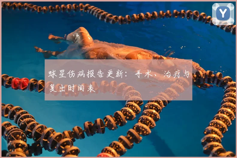球星伤病报告更新：手术、治疗与复出时间表