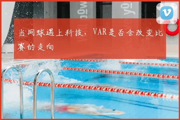 当网球遇上科技，VAR是否会改变比赛的走向