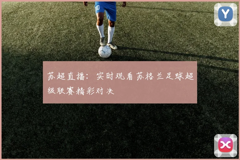 苏超直播：实时观看苏格兰足球超级联赛精彩对决