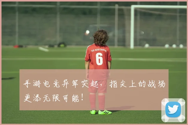 手游电竞异军突起，指尖上的战场更添无限可能！