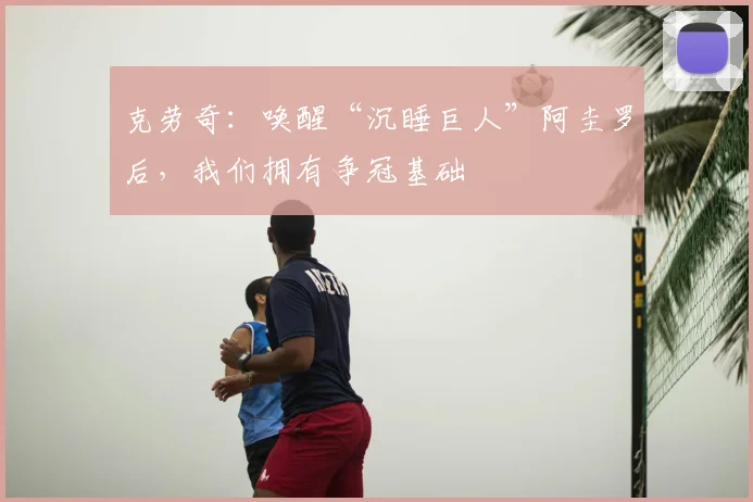 克劳奇：唤醒“沉睡巨人”阿圭罗后，我们拥有争冠基础