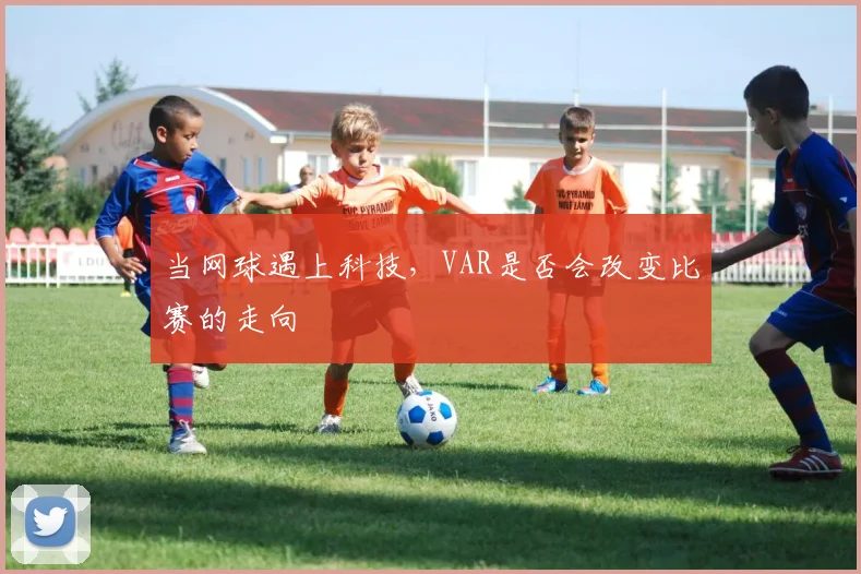 当网球遇上科技，VAR是否会改变比赛的走向
