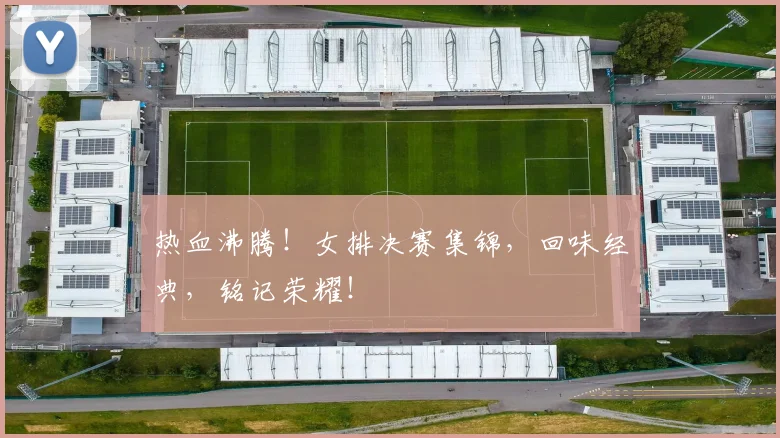 热血沸腾！女排决赛集锦，回味经典，铭记荣耀！