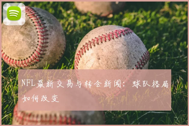 NFL最新交易与转会新闻：球队格局如何改变