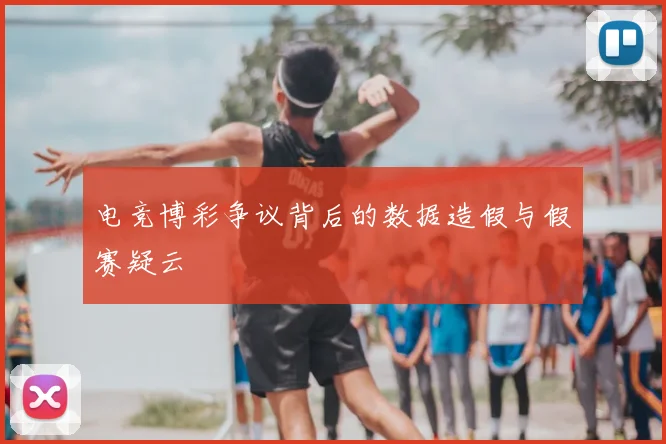 电竞博彩争议背后的数据造假与假赛疑云