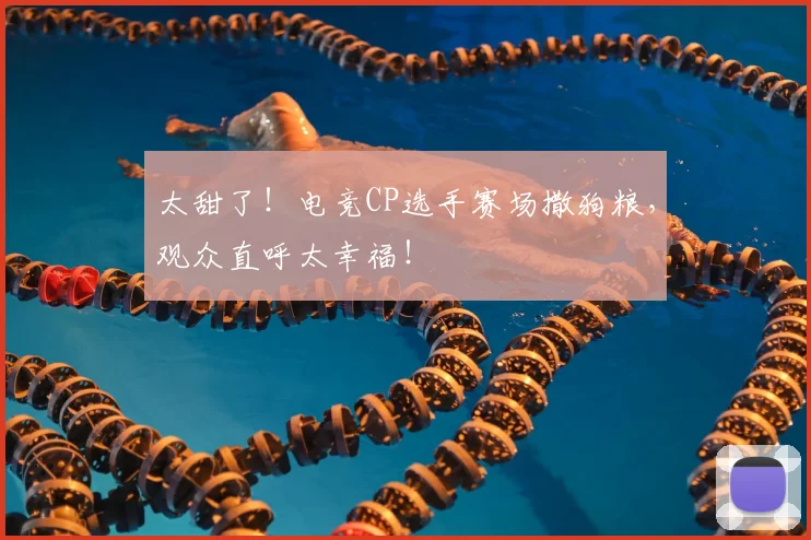 太甜了！电竞CP选手赛场撒狗粮，观众直呼太幸福！