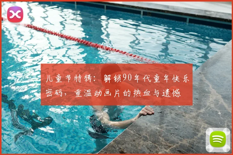 儿童节特辑：解锁90年代童年快乐密码，重温动画片的热血与遗憾