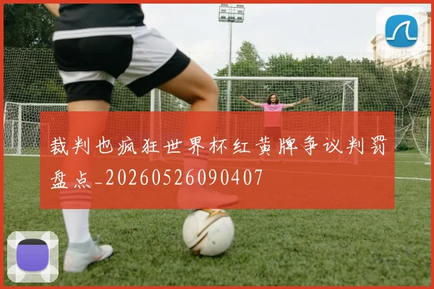 裁判也疯狂世界杯红黄牌争议判罚盘点_20260526090407