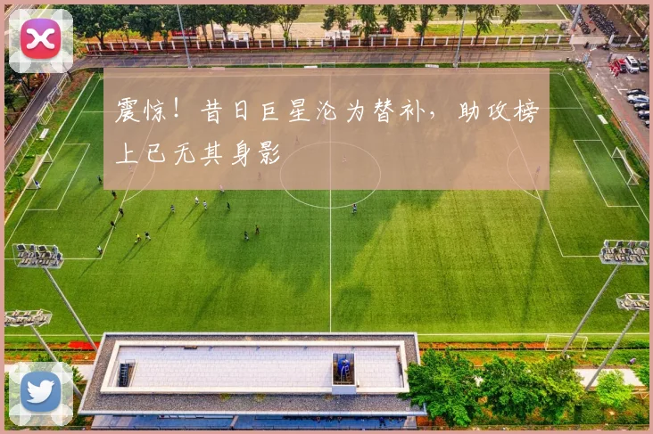 震惊！昔日巨星沦为替补，助攻榜上已无其身影