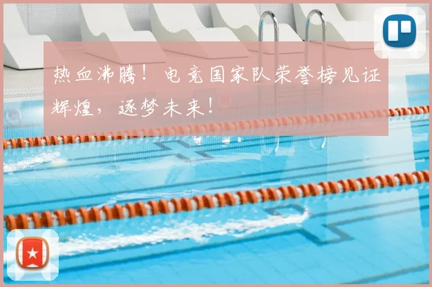 热血沸腾！电竞国家队荣誉榜见证辉煌，逐梦未来！