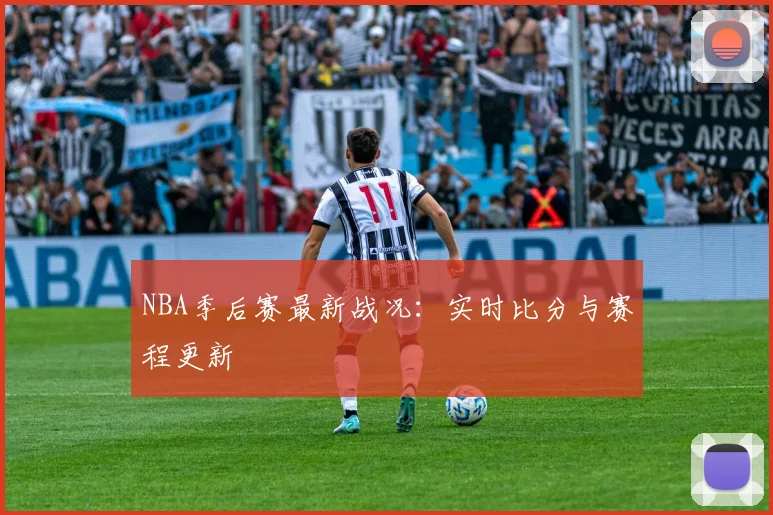 NBA季后赛最新战况：实时比分与赛程更新