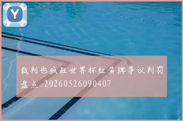 裁判也疯狂世界杯红黄牌争议判罚盘点_20260526090407