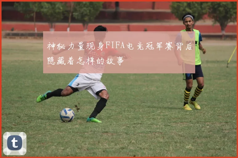 神秘力量现身FIFA电竞冠军赛背后隐藏着怎样的故事