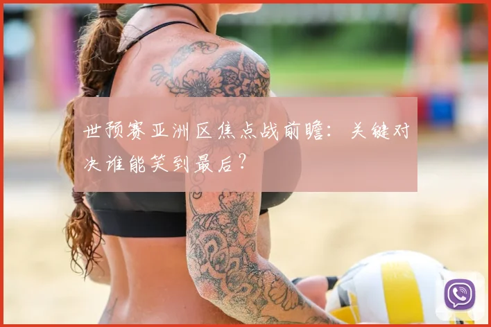 世预赛亚洲区焦点战前瞻：关键对决谁能笑到最后？