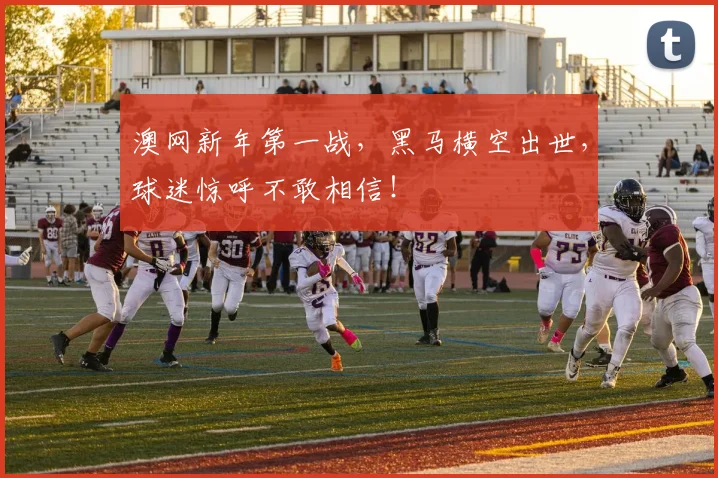 澳网新年第一战，黑马横空出世，球迷惊呼不敢相信！