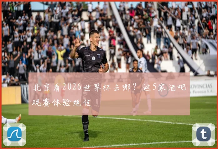 北京看2026世界杯去哪？这5家酒吧观赛体验绝佳