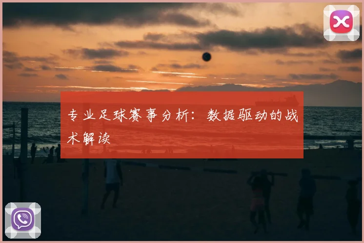 专业足球赛事分析：数据驱动的战术解读