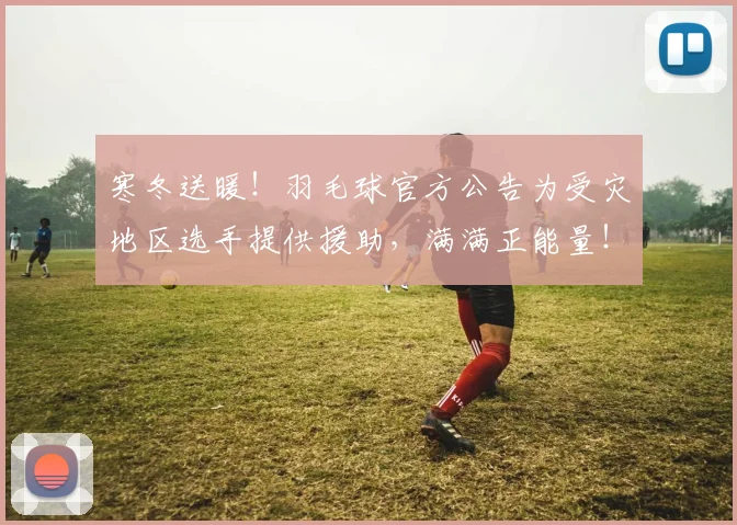 寒冬送暖！羽毛球官方公告为受灾地区选手提供援助，满满正能量！
