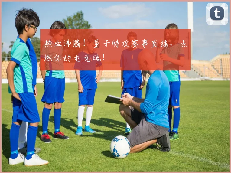 热血沸腾！量子特攻赛事直播，点燃你的电竞魂！