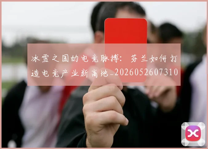 冰雪之国的电竞脉搏：芬兰如何打造电竞产业新高地_20260526073104