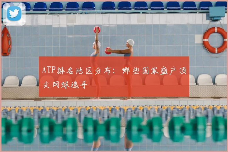 ATP排名地区分布：哪些国家盛产顶尖网球选手