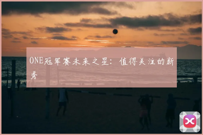 ONE冠军赛未来之星：值得关注的新秀